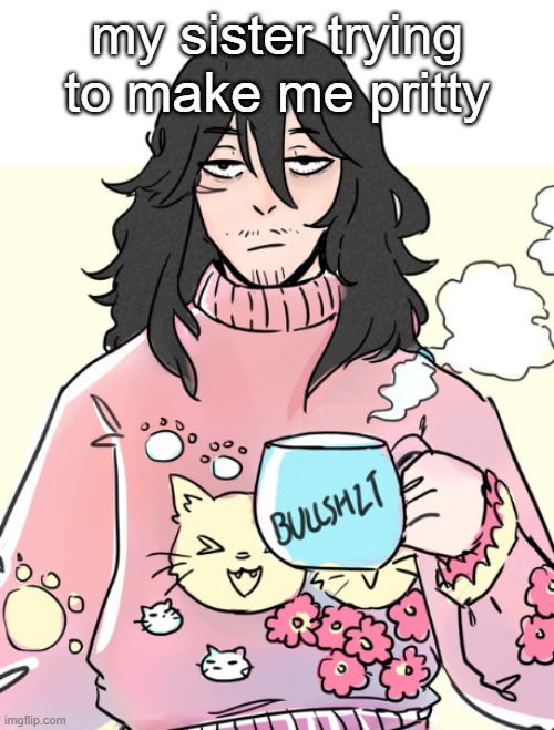 Aizawa bullshit | my sister trying to make me pritty | image tagged in aizawa bullshit | made w/ Imgflip meme maker