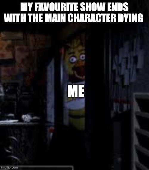 Chica Looking In Window FNAF | MY FAVOURITE SHOW ENDS WITH THE MAIN CHARACTER DYING; ME | image tagged in chica looking in window fnaf | made w/ Imgflip meme maker