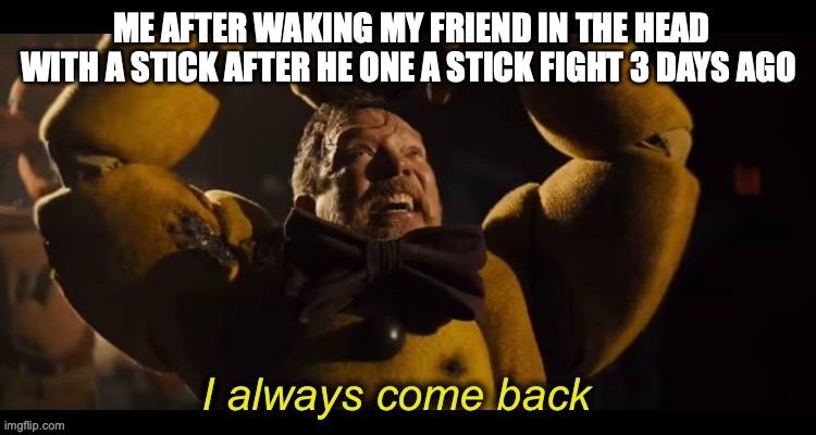 I always come back | ME AFTER WAKING MY FRIEND IN THE HEAD WITH A STICK AFTER HE ONE A STICK FIGHT 3 DAYS AGO | image tagged in i always come back | made w/ Imgflip meme maker