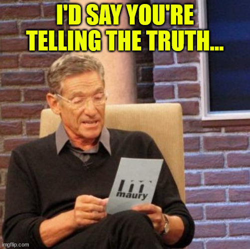 Maury Lie Detector Meme | I'D SAY YOU'RE TELLING THE TRUTH... | image tagged in memes,maury lie detector | made w/ Imgflip meme maker