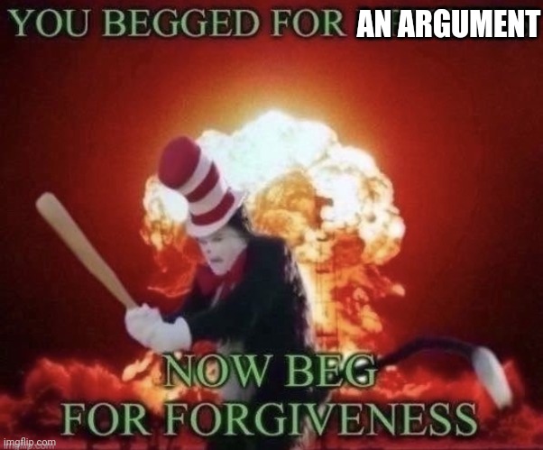 You Asked For It | AN ARGUMENT | image tagged in beg for forgiveness,funny,argument,stop fighting,why are you reading this | made w/ Imgflip meme maker