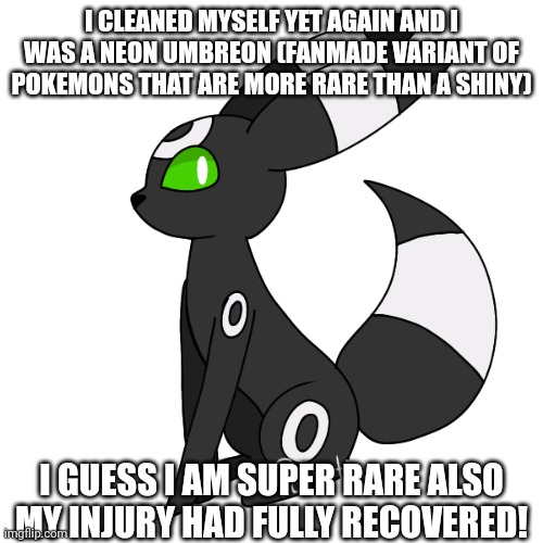 Midnight | I CLEANED MYSELF YET AGAIN AND I WAS A NEON UMBREON (FANMADE VARIANT OF POKEMONS THAT ARE MORE RARE THAN A SHINY); I GUESS I AM SUPER RARE ALSO MY INJURY HAD FULLY RECOVERED! | image tagged in midnight | made w/ Imgflip meme maker