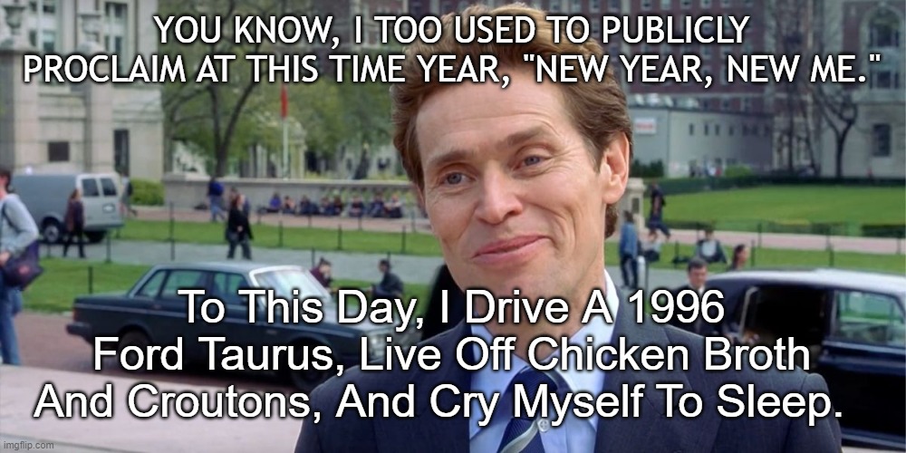 New Year New Me | YOU KNOW, I TOO USED TO PUBLICLY PROCLAIM AT THIS TIME YEAR, "NEW YEAR, NEW ME."; To This Day, I Drive A 1996 Ford Taurus, Live Off Chicken Broth And Croutons, And Cry Myself To Sleep. | image tagged in you know i'm something of a scientist myself | made w/ Imgflip meme maker