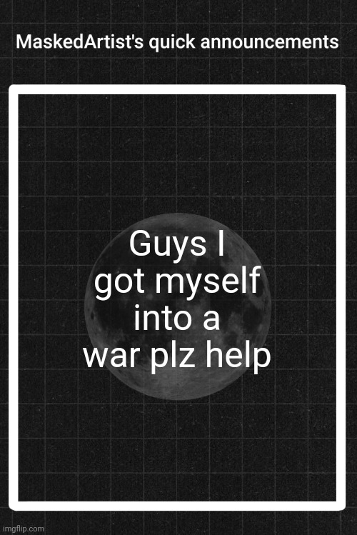 NO CONTEXT ALLOWED | Guys I got myself into a war plz help | image tagged in anartistwithamask's quick announcements | made w/ Imgflip meme maker