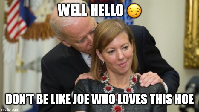 Creepy Joe Biden | WELL HELLO ? DON’T BE LIKE JOE WHO LOVES THIS HOE | image tagged in creepy joe biden | made w/ Imgflip meme maker