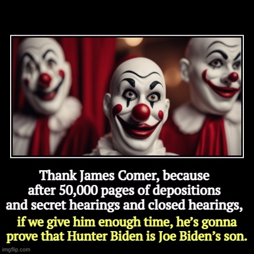 Thank James Comer, because after 50,000 pages of depositions and secret hearings and closed hearings, | if we give him enough time, he’s gon | image tagged in funny,demotivationals,james comer,idiot,hunter biden,witch hunt | made w/ Imgflip demotivational maker