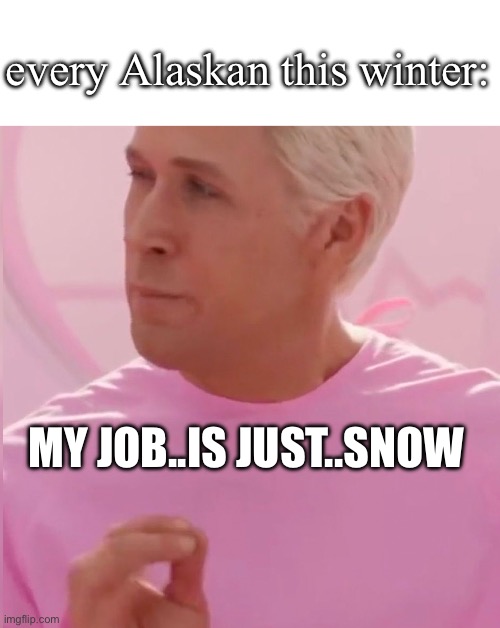 My job is just snow | every Alaskan this winter:; MY JOB..IS JUST..SNOW | image tagged in ken my job is just beach | made w/ Imgflip meme maker