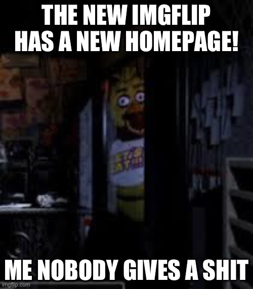 Hi | THE NEW IMGFLIP HAS A NEW HOMEPAGE! ME NOBODY GIVES A SHIT | image tagged in chica looking in window fnaf | made w/ Imgflip meme maker