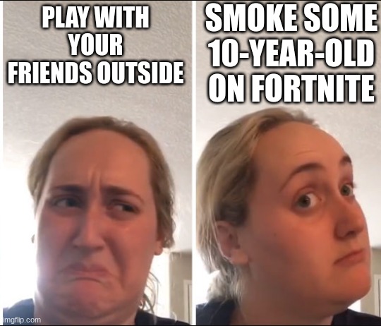 fortnite | SMOKE SOME 10-YEAR-OLD ON FORTNITE; PLAY WITH YOUR FRIENDS OUTSIDE | image tagged in kombucha girl | made w/ Imgflip meme maker
