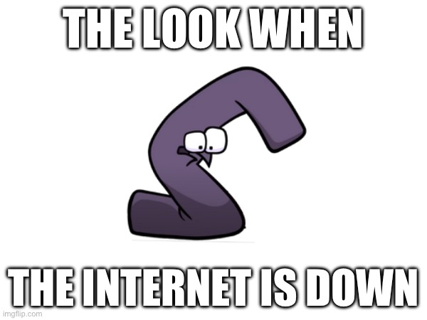 The Look When The Internet Is Down | THE LOOK WHEN; THE INTERNET IS DOWN | image tagged in alphabet lore | made w/ Imgflip meme maker