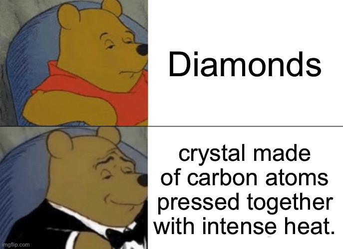 Money money money | Diamonds; crystal made of carbon atoms pressed together with intense heat. | image tagged in memes,tuxedo winnie the pooh | made w/ Imgflip meme maker