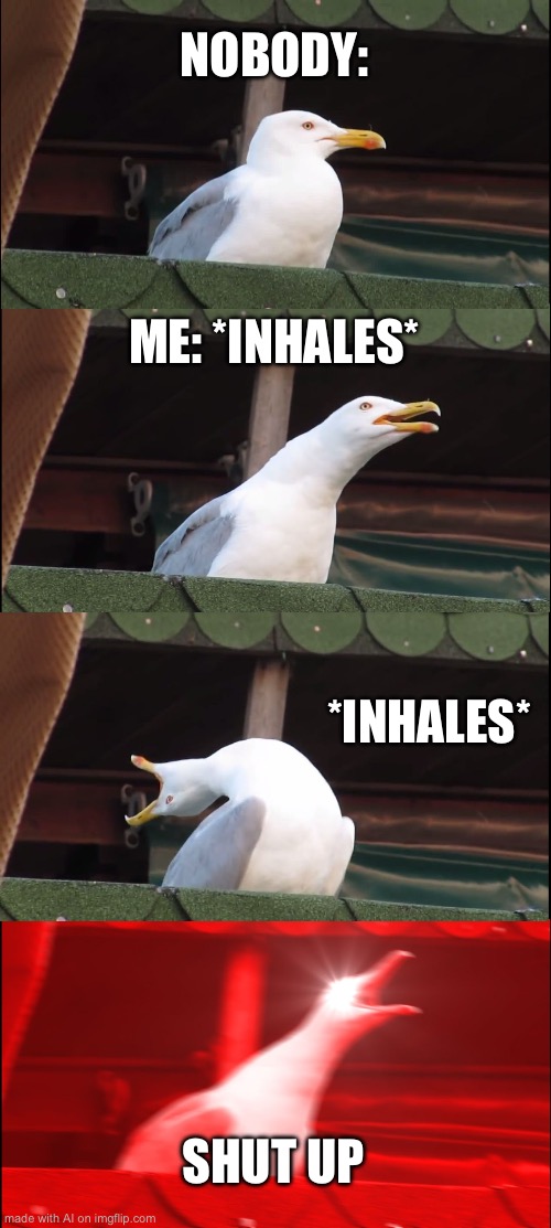 Bruh literally me | NOBODY:; ME: *INHALES*; *INHALES*; SHUT UP | image tagged in memes,inhaling seagull | made w/ Imgflip meme maker