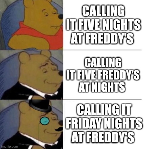 Tuxedo Winnie the Pooh (3 panel) | CALLING IT FIVE NIGHTS AT FREDDY'S; CALLING IT FIVE FREDDY'S AT NIGHTS; CALLING IT FRIDAY NIGHTS AT FREDDY'S | image tagged in tuxedo winnie the pooh 3 panel | made w/ Imgflip meme maker