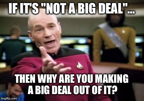 Picard Wtf | IF IT'S "NOT A BIG DEAL"... THEN WHY ARE YOU MAKING A BIG DEAL OUT OF IT? | image tagged in memes,picard wtf,AdviceAnimals | made w/ Imgflip meme maker