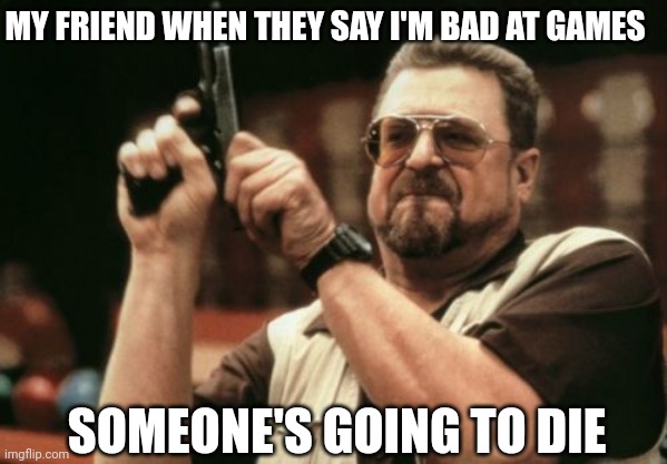 Am I The Only One Around Here | MY FRIEND WHEN THEY SAY I'M BAD AT GAMES; SOMEONE'S GOING TO DIE | image tagged in memes,am i the only one around here | made w/ Imgflip meme maker