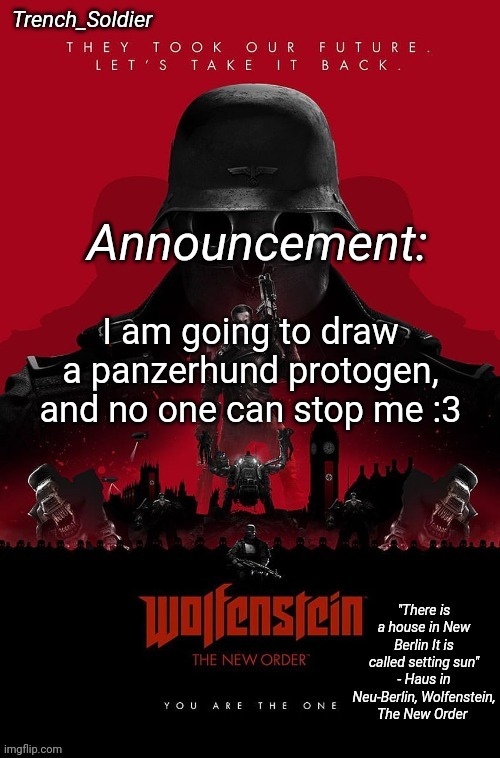 Trench_Soldier's Wolfenstein: The New Order announcement temp | I am going to draw a panzerhund protogen, and no one can stop me :3 | image tagged in trench_soldier's wolfenstein the new order announcement temp | made w/ Imgflip meme maker