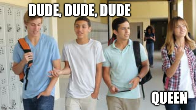 Dude, dude, dude -- Queen! | DUDE, DUDE, DUDE; QUEEN | image tagged in me and the boys,dude,queen,high school,memes | made w/ Imgflip meme maker