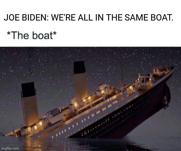 Real | JOE BIDEN: WE'RE ALL IN THE SAME BOAT. | image tagged in joe biden,titanic sinking | made w/ Imgflip meme maker