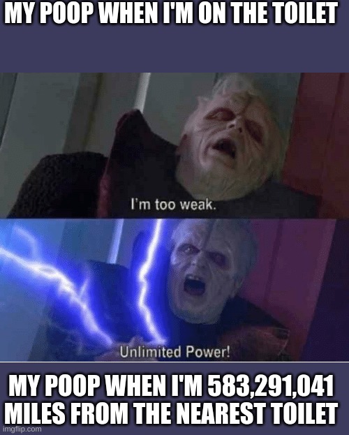 please no | MY POOP WHEN I'M ON THE TOILET; MY POOP WHEN I'M 583,291,041 MILES FROM THE NEAREST TOILET | image tagged in too weak unlimited power,poop,no age | made w/ Imgflip meme maker