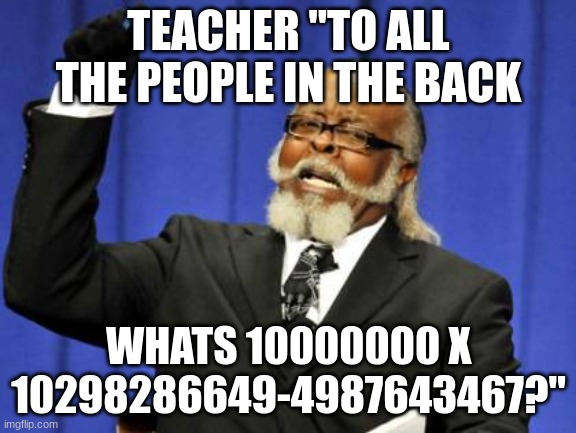 Too Damn High Meme | TEACHER "TO ALL THE PEOPLE IN THE BACK; WHATS 10000000 X 10298286649-4987643467?" | image tagged in memes,too damn high | made w/ Imgflip meme maker