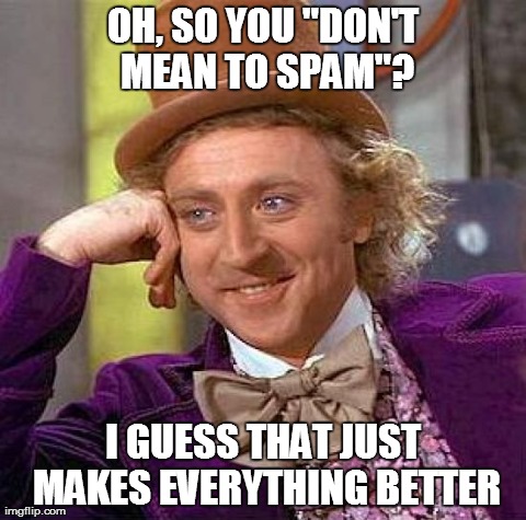 Creepy Condescending Wonka Meme | OH, SO YOU "DON'T MEAN TO SPAM"? I GUESS THAT JUST MAKES EVERYTHING BETTER | image tagged in memes,creepy condescending wonka,AdviceAnimals | made w/ Imgflip meme maker
