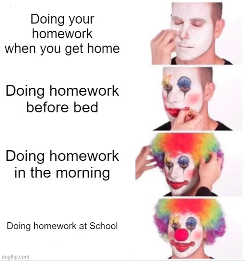 Clown Applying Makeup | Doing your homework when you get home; Doing homework before bed; Doing homework in the morning; Doing homework at School | image tagged in memes,clown applying makeup | made w/ Imgflip meme maker
