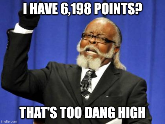 And I ain't actually complaining. | I HAVE 6,198 POINTS? THAT'S TOO DANG HIGH | image tagged in memes,too damn high | made w/ Imgflip meme maker