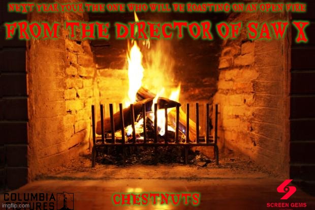 movies that might happen someday part 109 | NEXT YEAR YOUR THE ONE WHO WILL BE ROASTING ON AN OPEN FIRE; FROM THE DIRECTOR OF SAW X; CHESTNUTS | image tagged in fireplace,sony,horror,christmas,fake,dark and gritty | made w/ Imgflip meme maker