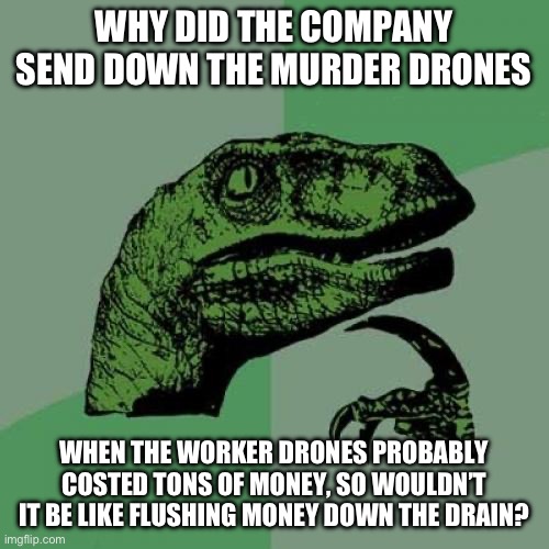 I mean, there technically burning money if they let the murder drones kill probably millions of dollar worker drones | WHY DID THE COMPANY SEND DOWN THE MURDER DRONES; WHEN THE WORKER DRONES PROBABLY COSTED TONS OF MONEY, SO WOULDN’T IT BE LIKE FLUSHING MONEY DOWN THE DRAIN? | image tagged in memes,philosoraptor,murder drones | made w/ Imgflip meme maker