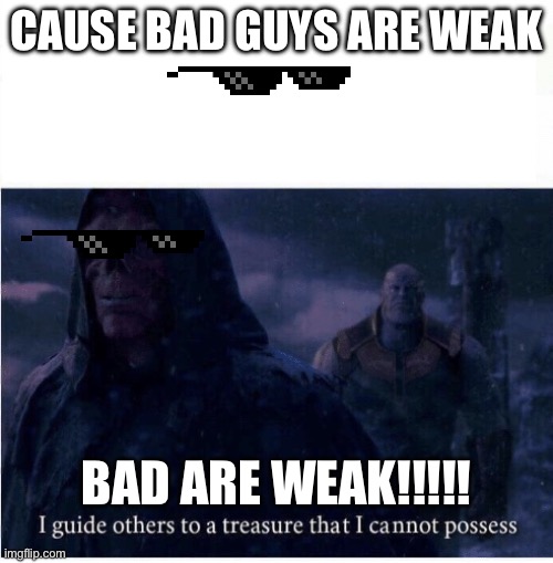 I guide others to a treasure I cannot possess | CAUSE BAD GUYS ARE WEAK; BAD ARE WEAK!!!!! | image tagged in i guide others to a treasure i cannot possess | made w/ Imgflip meme maker