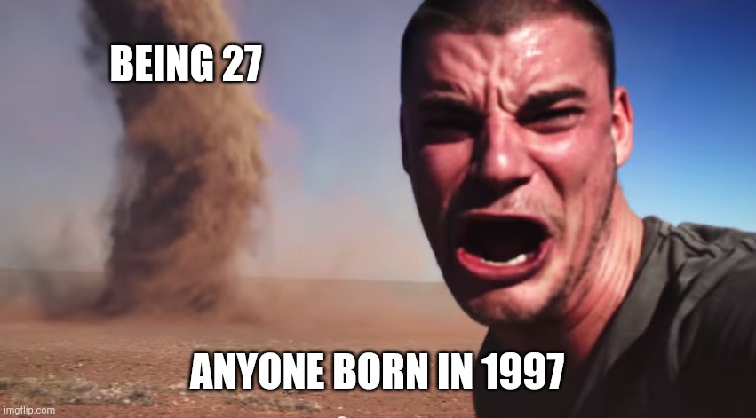 His also applies to me | BEING 27; ANYONE BORN IN 1997 | image tagged in here it comes,90s kids | made w/ Imgflip meme maker