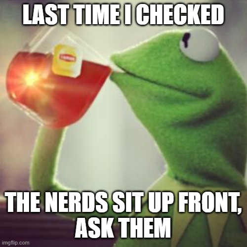 Sit back and relax | LAST TIME I CHECKED THE NERDS SIT UP FRONT,
ASK THEM | image tagged in sit back and relax | made w/ Imgflip meme maker