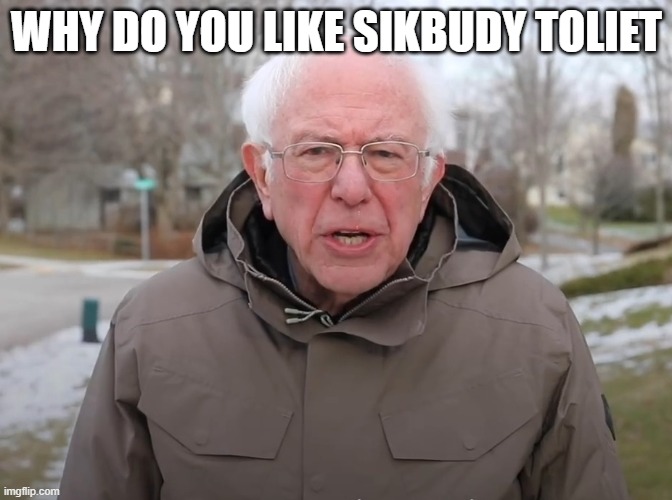 hi | WHY DO YOU LIKE SIKBUDY TOLIET | image tagged in bernie sanders once again asking | made w/ Imgflip meme maker