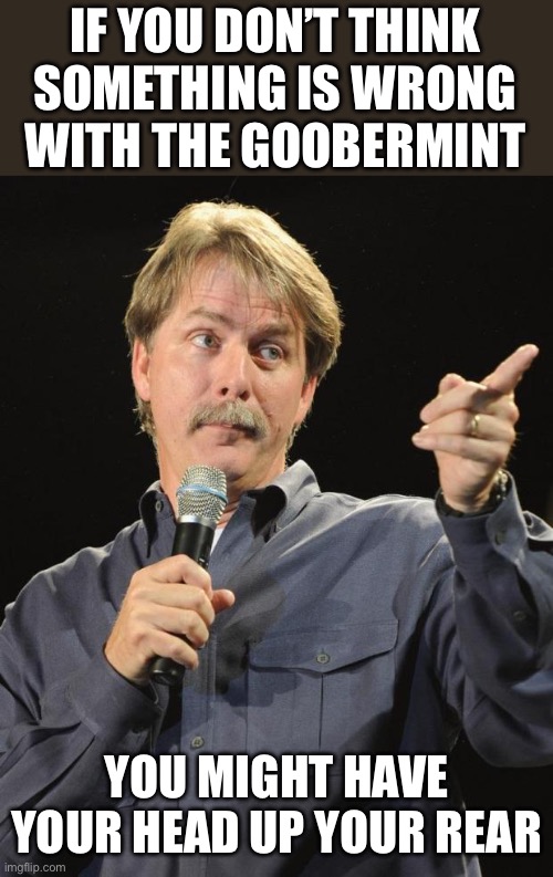 Jeff Foxworthy | IF YOU DON’T THINK SOMETHING IS WRONG WITH THE GOOBERMINT YOU MIGHT HAVE YOUR HEAD UP YOUR REAR | image tagged in jeff foxworthy | made w/ Imgflip meme maker