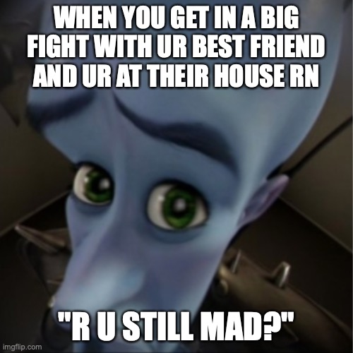 Megamind peeking | WHEN YOU GET IN A BIG FIGHT WITH UR BEST FRIEND AND UR AT THEIR HOUSE RN; "R U STILL MAD?" | image tagged in megamind peeking,bff,bffs,funny | made w/ Imgflip meme maker