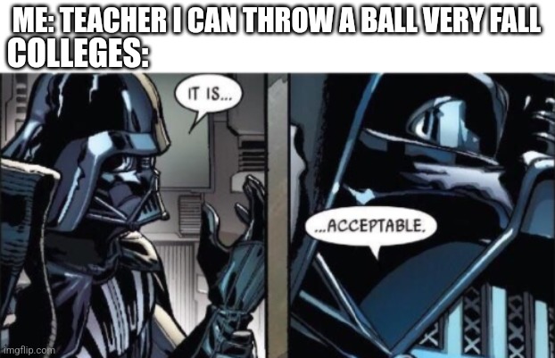 It Is Acceptable | ME: TEACHER I CAN THROW A BALL VERY FALL; COLLEGES: | image tagged in it is acceptable | made w/ Imgflip meme maker