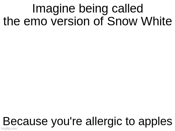 I'm allergic to raw apples, not applesauce or apple juice | Imagine being called the emo version of Snow White; Because you're allergic to apples | image tagged in apples,snow white,emo | made w/ Imgflip meme maker