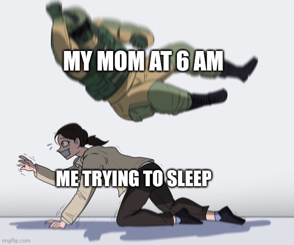 Rainbow Six - Fuze The Hostage | MY MOM AT 6 AM; ME TRYING TO SLEEP | image tagged in rainbow six - fuze the hostage | made w/ Imgflip meme maker