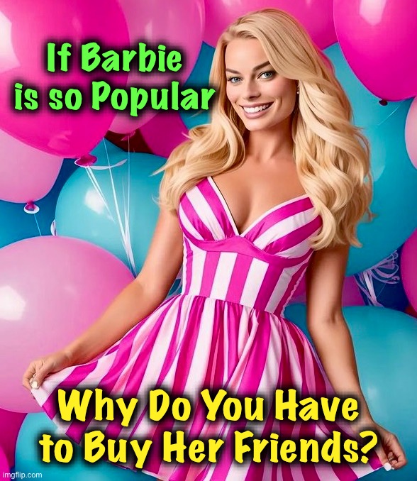 Not to Mention Ken | If Barbie is so Popular; Why Do You Have to Buy Her Friends? | image tagged in barbie,friends,memes,margot robbie,popularity | made w/ Imgflip meme maker