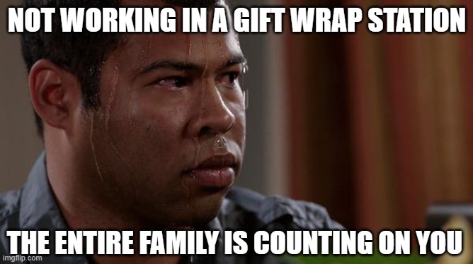 Sweaty Wrapping | NOT WORKING IN A GIFT WRAP STATION; THE ENTIRE FAMILY IS COUNTING ON YOU | image tagged in sweating bullets | made w/ Imgflip meme maker