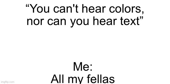 All my fellas | Me:
All my fellas; “You can't hear colors, nor can you hear text”; Who even reads these anyway? | image tagged in never,gonna,give,you,up | made w/ Imgflip meme maker
