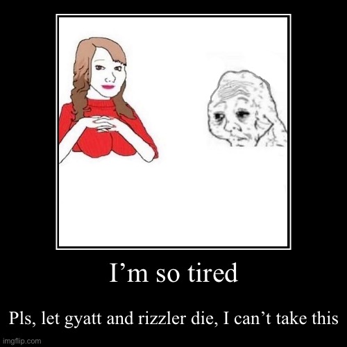 No. Just no. | I’m so tired | Pls, let gyatt and rizzler die, I can’t take this | image tagged in funny,demotivationals | made w/ Imgflip demotivational maker