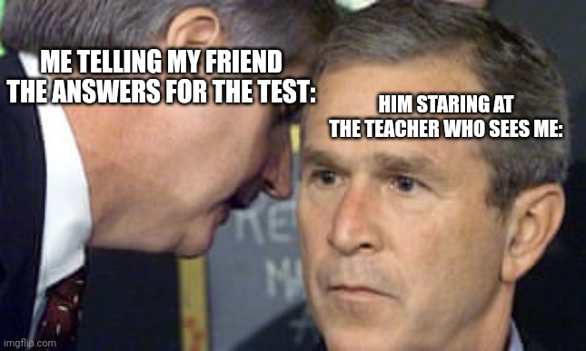 George Bush 9/11 | ME TELLING MY FRIEND THE ANSWERS FOR THE TEST:; HIM STARING AT THE TEACHER WHO SEES ME: | image tagged in george bush 9/11 | made w/ Imgflip meme maker