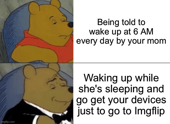 is this true? 2 | Being told to wake up at 6 AM every day by your mom; Waking up while she's sleeping and go get your devices just to go to Imgflip | image tagged in memes,tuxedo winnie the pooh,relatable | made w/ Imgflip meme maker