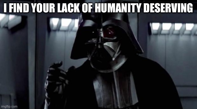 I find your lack of X disturbing | I FIND YOUR LACK OF HUMANITY DESERVING | image tagged in i find your lack of x disturbing | made w/ Imgflip meme maker