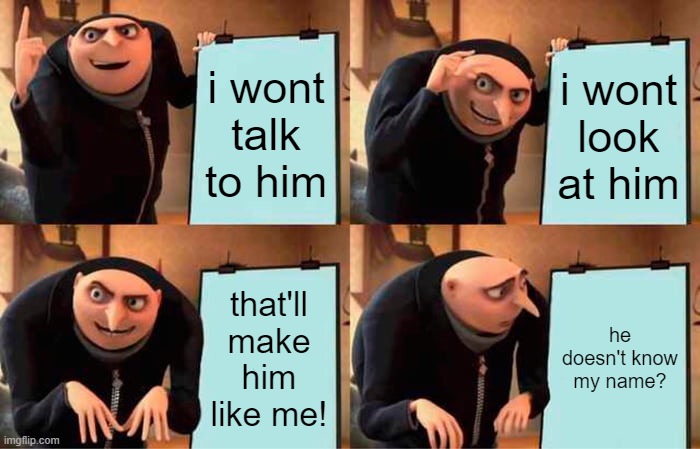 works every time | i wont talk to him; i wont look at him; that'll make him like me! he doesn't know my name? | image tagged in memes,gru's plan | made w/ Imgflip meme maker
