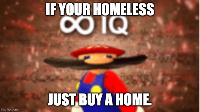 if your homeless.... | IF YOUR HOMELESS; JUST BUY A HOME. | image tagged in infinite iq | made w/ Imgflip meme maker