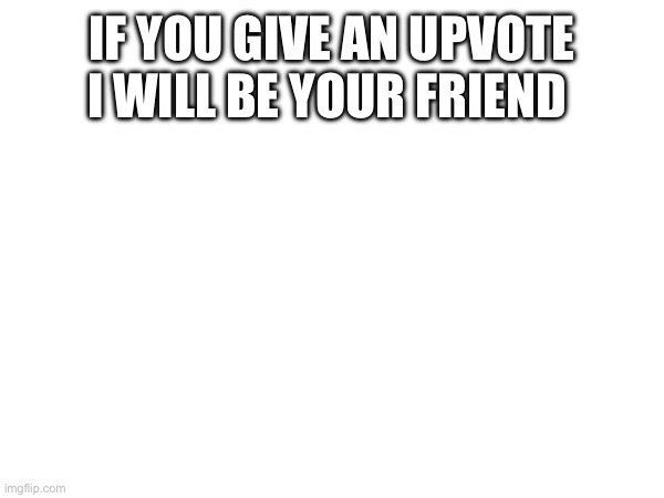 IF YOU GIVE AN UPVOTE I WILL BE YOUR FRIEND | image tagged in upvote begging | made w/ Imgflip meme maker