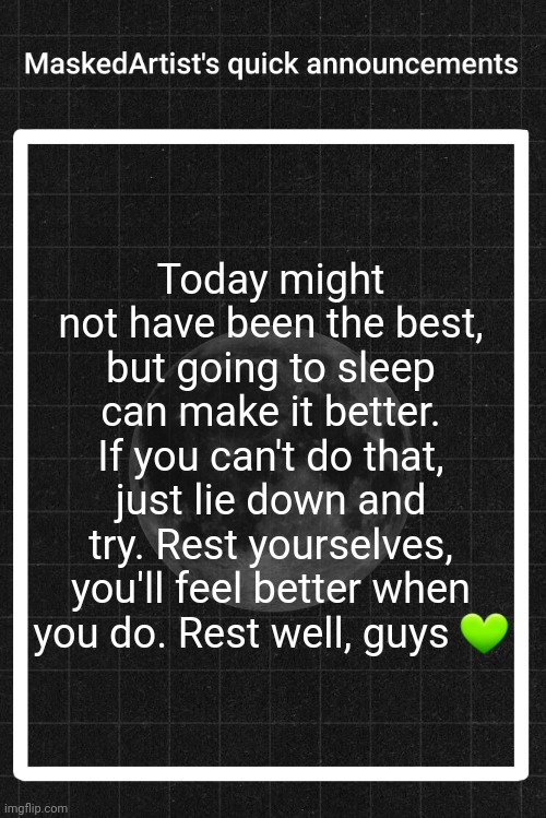 Good night <3 | Today might not have been the best, but going to sleep can make it better. If you can't do that, just lie down and try. Rest yourselves, you'll feel better when you do. Rest well, guys 💚 | image tagged in anartistwithamask's quick announcements | made w/ Imgflip meme maker