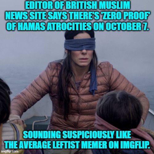 Yes, because all those brag selfies that HAMAS themselves uploaded to the world . . . don't count. | EDITOR OF BRITISH MUSLIM NEWS SITE SAYS THERE'S 'ZERO PROOF' OF HAMAS ATROCITIES ON OCTOBER 7. SOUNDING SUSPICIOUSLY LIKE THE AVERAGE LEFTIST MEMER ON IMGFLIP. | image tagged in good god | made w/ Imgflip meme maker